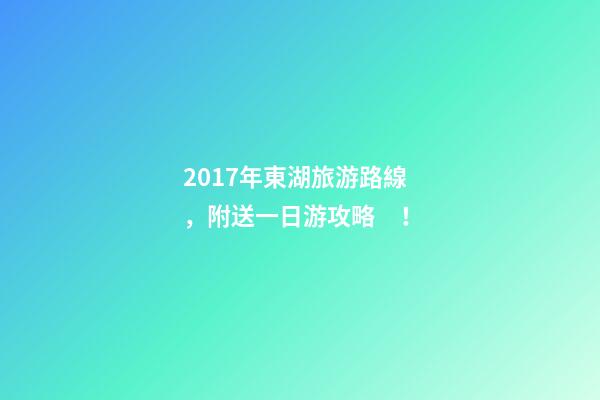 2017年東湖旅游路線，附送一日游攻略！